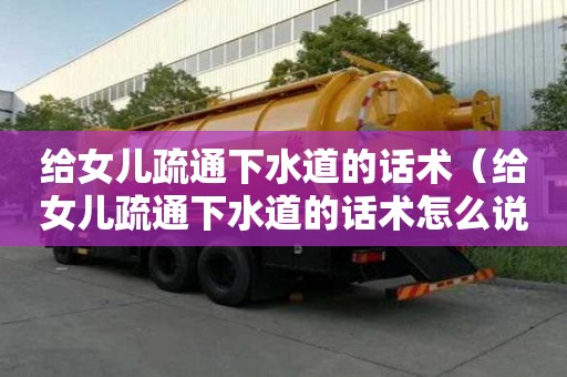 給女兒疏通下水道的話術（給女兒疏通下水道的話術怎么說）