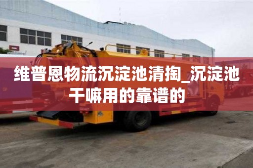 維普恩物流沉淀池清掏_沉淀池干嘛用的靠譜的