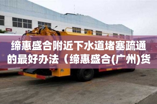 締惠盛合附近下水道堵塞疏通的最好辦法（締惠盛合(廣州)貨運代理有限公司）