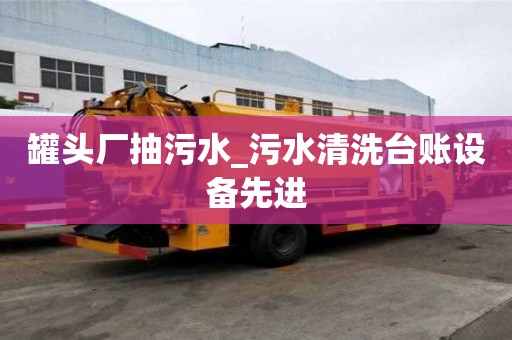 罐頭廠抽污水_污水清洗臺(tái)賬設(shè)備先進(jìn)