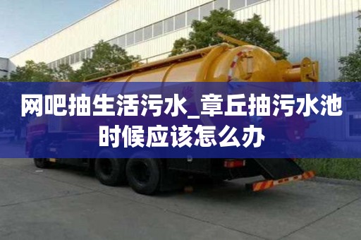 網吧抽生活污水_章丘抽污水池時候應該怎么辦