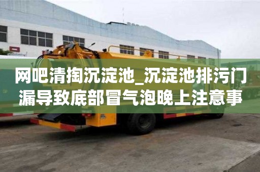 網吧清掏沉淀池_沉淀池排污門漏導致底部冒氣泡晚上注意事項
