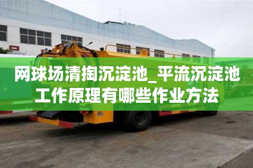 網(wǎng)球場清掏沉淀池_平流沉淀池工作原理有哪些作業(yè)方法