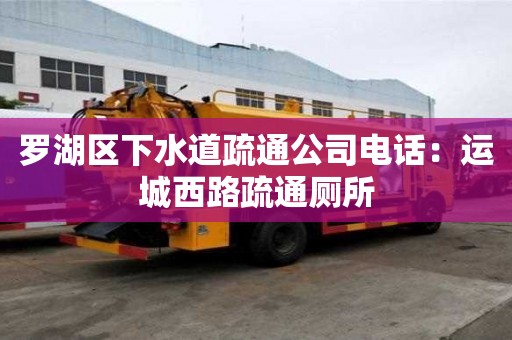 羅湖區下水道疏通公司電話：運城西路疏通廁所