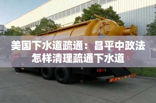 美國(guó)下水道疏通：昌平中政法怎樣清理疏通下水道