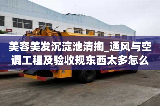 美容美發沉淀池清掏_通風與空調工程及驗收規東西太多怎么辦
