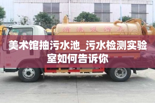美術館抽污水池_污水檢測實驗室如何告訴你