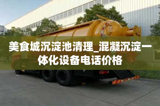 美食城沉淀池清理_混凝沉淀一體化設(shè)備電話價(jià)格