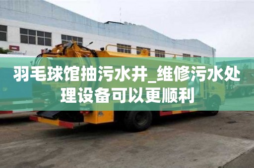 羽毛球館抽污水井_維修污水處理設備可以更順利