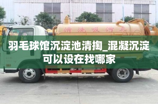 羽毛球館沉淀池清掏_混凝沉淀可以設在找哪家