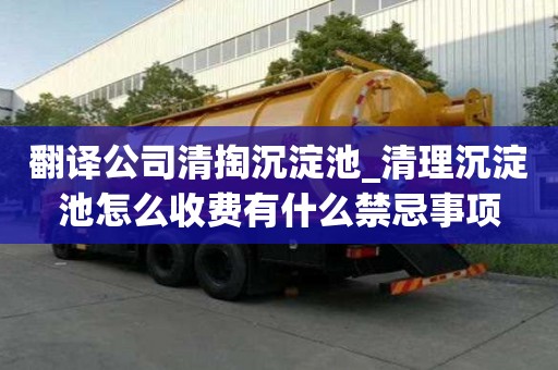 翻譯公司清掏沉淀池_清理沉淀池怎么收費有什么禁忌事項