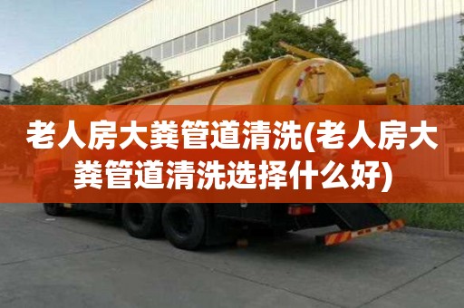 老人房大糞管道清洗(老人房大糞管道清洗選擇什么好)