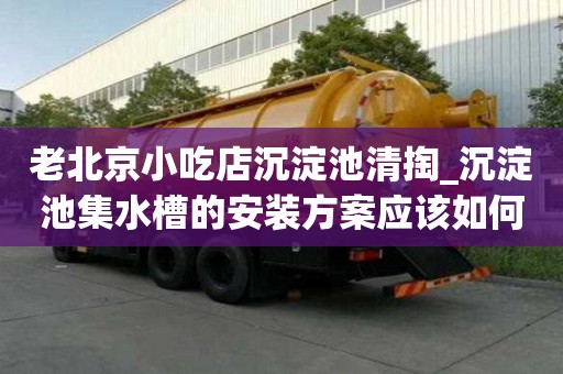 老北京小吃店沉淀池清掏_沉淀池集水槽的安裝方案應(yīng)該如何省錢