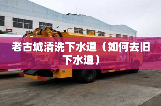 老古城清洗下水道（如何去舊下水道）