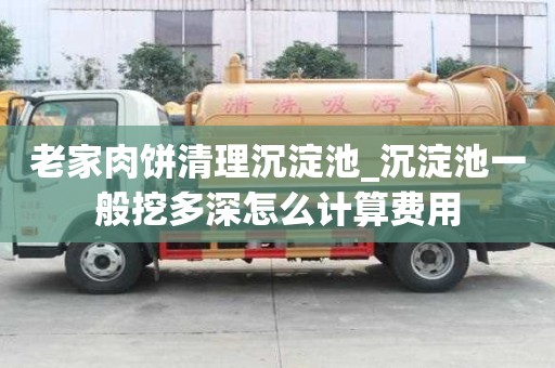 老家肉餅清理沉淀池_沉淀池一般挖多深怎么計算費用