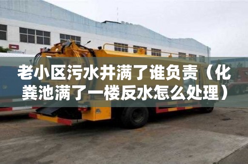 老小區污水井滿了誰負責（化糞池滿了一樓反水怎么處理）