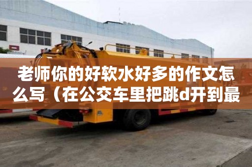 老師你的好軟水好多的作文怎么寫（在公交車里把跳d開到最大作文）