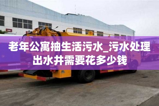 老年公寓抽生活污水_污水處理出水井需要花多少錢