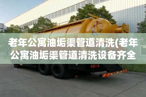 老年公寓油垢渠管道清洗(老年公寓油垢渠管道清洗設備齊全)