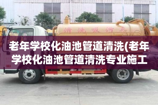 老年學(xué)校化油池管道清洗(老年學(xué)校化油池管道清洗專業(yè)施工團隊)