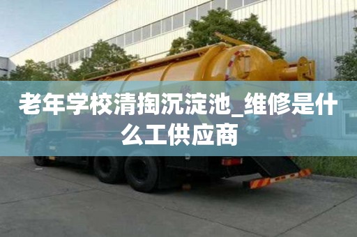 老年學校清掏沉淀池_維修是什么工供應商