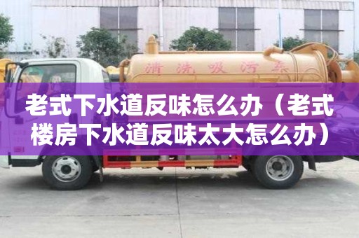 老式下水道反味怎么辦（老式樓房下水道反味太大怎么辦）