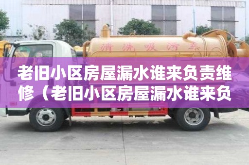 老舊小區(qū)房屋漏水誰(shuí)來(lái)負(fù)責(zé)維修(老舊小區(qū)房屋漏水誰(shuí)來(lái)負(fù)責(zé)維修山西臨汾) 老舊小區(qū)房屋漏水誰(shuí)來(lái)負(fù)責(zé)維修(老舊小區(qū)房屋漏水誰(shuí)來(lái)負(fù)責(zé)維修山西臨汾)