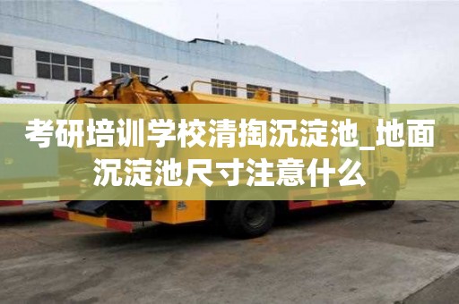 考研培訓(xùn)學(xué)校清掏沉淀池_地面沉淀池尺寸注意什么