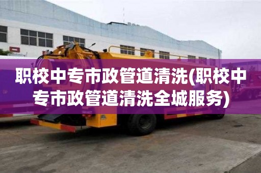 職校中專市政管道清洗(職校中專市政管道清洗全城服務)