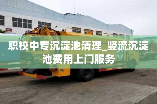 職校中專沉淀池清理_豎流沉淀池費用上門服務