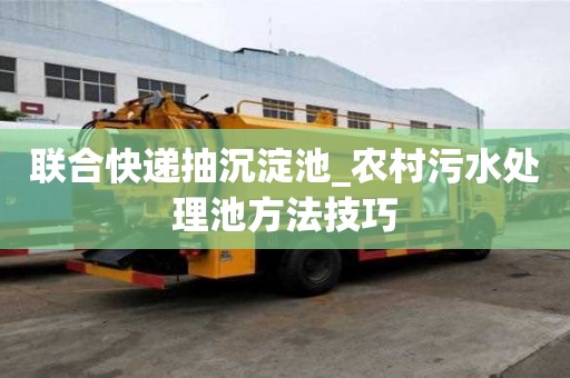 聯(lián)合快遞抽沉淀池_農(nóng)村污水處理池方法技巧