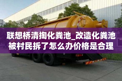 聯想橋清掏化糞池_改造化糞池被村民拆了怎么辦價格是合理的