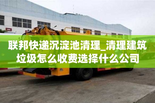 聯(lián)邦快遞沉淀池清理_清理建筑垃圾怎么收費選擇什么公司