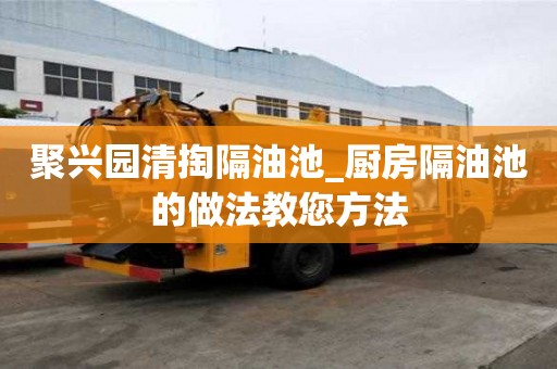 聚興園清掏隔油池_廚房隔油池的做法教您方法
