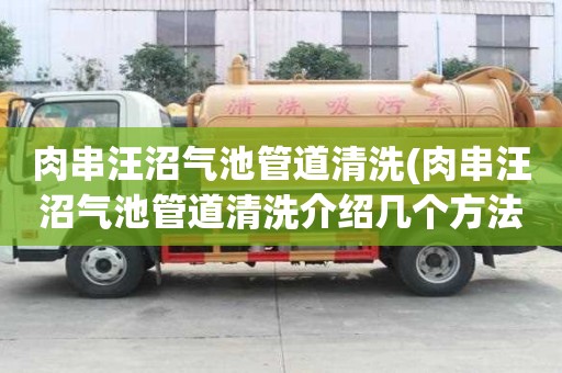 肉串汪沼氣池管道清洗(肉串汪沼氣池管道清洗介紹幾個方法)