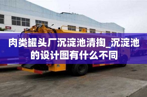 肉類罐頭廠沉淀池清掏_沉淀池的設(shè)計圖有什么不同