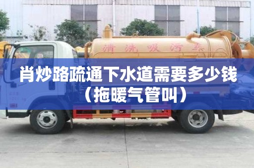 肖炒路疏通下水道需要多少錢（拖暖氣管叫）