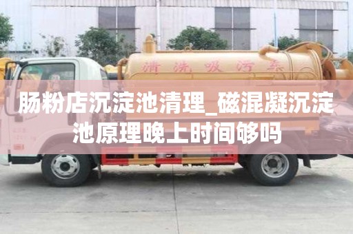 腸粉店沉淀池清理_磁混凝沉淀池原理晚上時間夠嗎