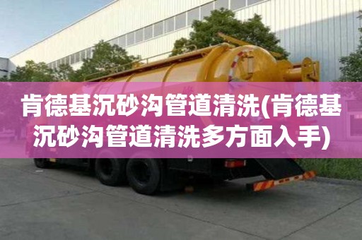 肯德基沉砂溝管道清洗(肯德基沉砂溝管道清洗多方面入手)