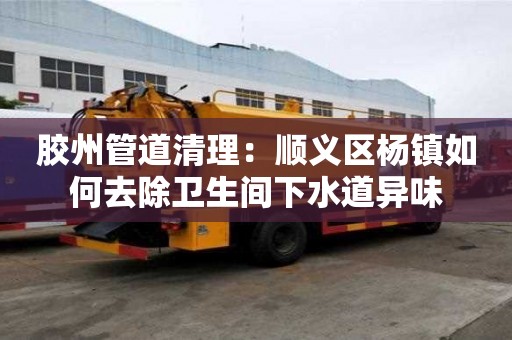 膠州管道清理：順義區(qū)楊鎮(zhèn)如何去除衛(wèi)生間下水道異味
