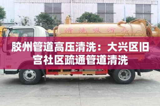 膠州管道高壓清洗：大興區舊宮社區疏通管道清洗