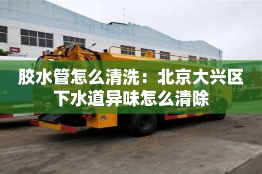 膠水管怎么清洗：北京大興區下水道異味怎么清除