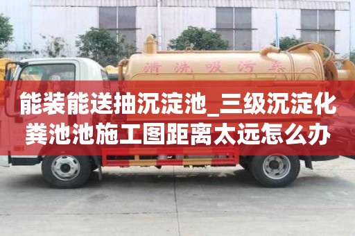 能裝能送抽沉淀池_三級沉淀化糞池池施工圖距離太遠怎么辦