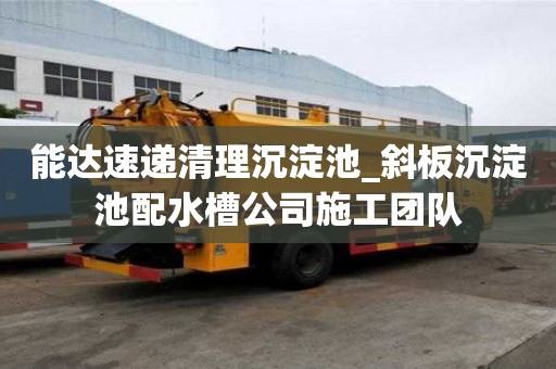 能達速遞清理沉淀池_斜板沉淀池配水槽公司施工團隊