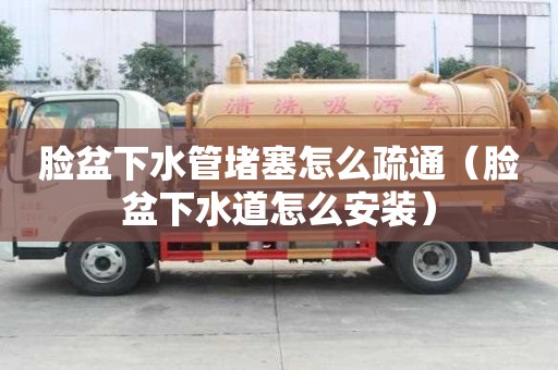 臉盆下水管堵塞怎么疏通（臉盆下水道怎么安裝）