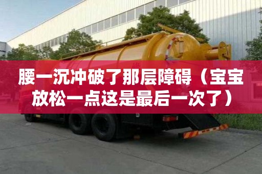 腰一沉沖破了那層障礙(寶寶放松一點這是最后一次了) 腰一沉沖破了那層障礙(寶寶放松一點這是最后一次了)