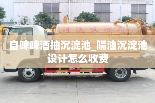 自啤啤酒抽沉淀池_隔油沉淀池設(shè)計(jì)怎么收費(fèi)
