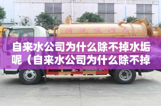 自來水公司為什么除不掉水垢呢（自來水公司為什么除不掉水垢呢知乎）