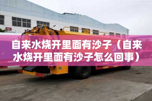 自來水燒開里面有沙子（自來水燒開里面有沙子怎么回事）