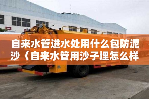 自來水管進水處用什么包防泥沙（自來水管用沙子埋怎么樣）